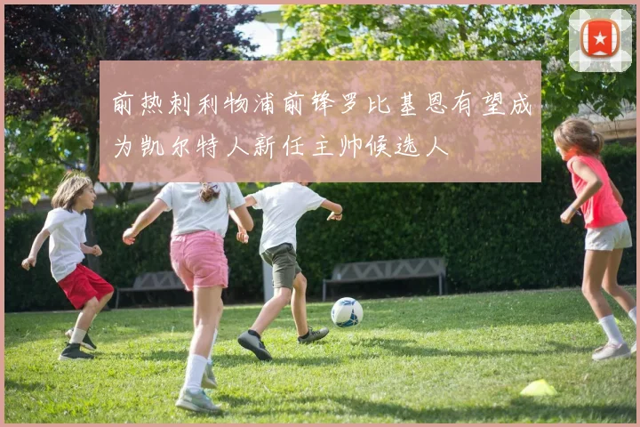 前热刺利物浦前锋罗比基恩有望成为凯尔特人新任主帅候选人