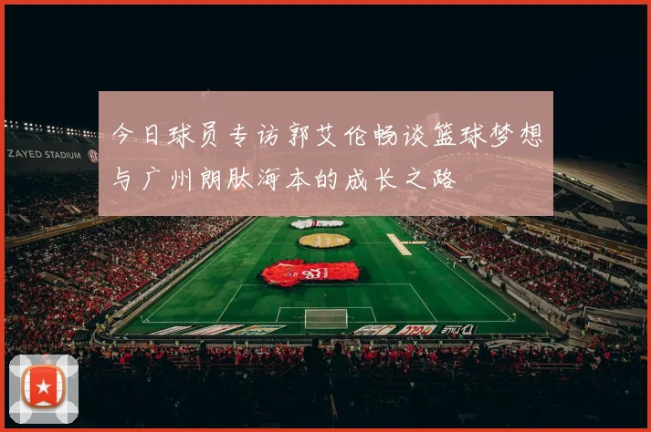 今日球员专访郭艾伦畅谈篮球梦想与广州朗肽海本的成长之路
