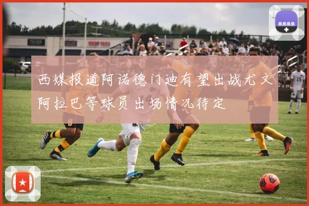 西媒报道阿诺德门迪有望出战尤文阿拉巴等球员出场情况待定