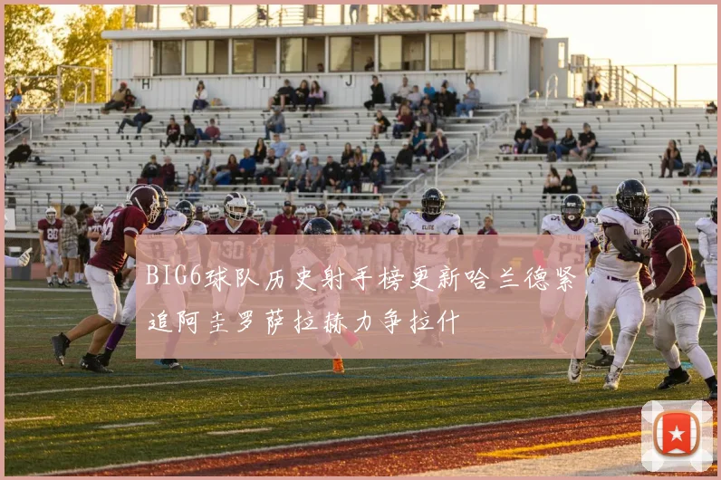 BIG6球队历史射手榜更新哈兰德紧追阿圭罗萨拉赫力争拉什
