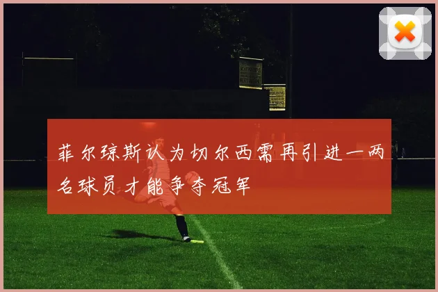 菲尔琼斯认为切尔西需再引进一两名球员才能争夺冠军