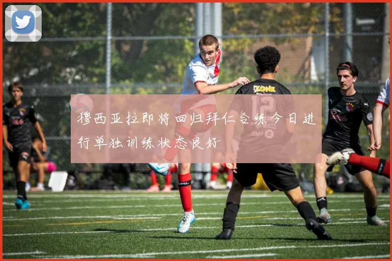 穆西亚拉即将回归拜仁合练今日进行单独训练状态良好