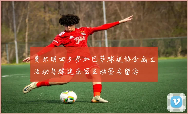 费尔明回乡参加巴萨球迷协会成立活动与球迷亲密互动签名留念