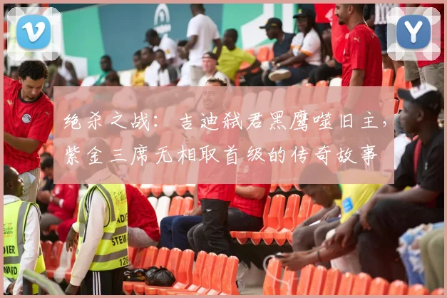 绝杀之战：吉迪弑君黑鹰噬旧主，紫金三席无相取首级的传奇故事