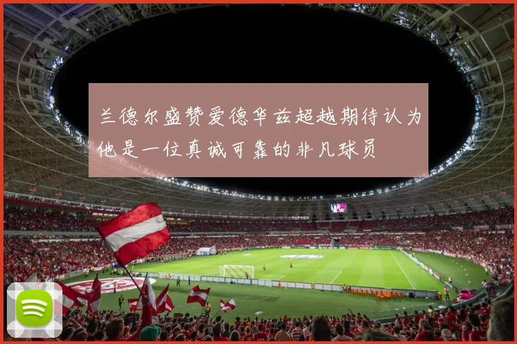 兰德尔盛赞爱德华兹超越期待认为他是一位真诚可靠的非凡球员