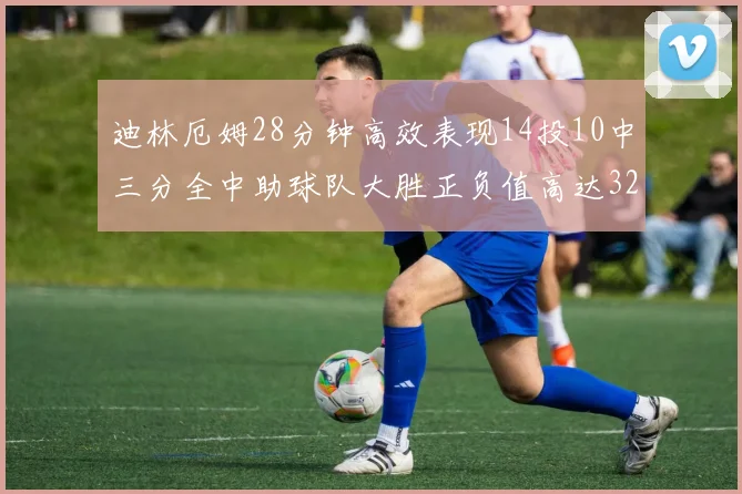 迪林厄姆28分钟高效表现14投10中三分全中助球队大胜正负值高达32