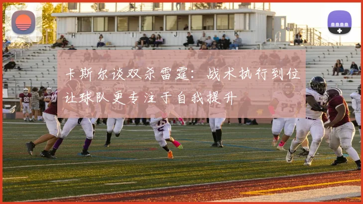 卡斯尔谈双杀雷霆：战术执行到位让球队更专注于自我提升