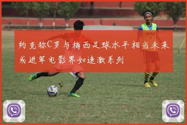 约克称C罗与梅西足球水平相当未来或进军电影界如速激系列