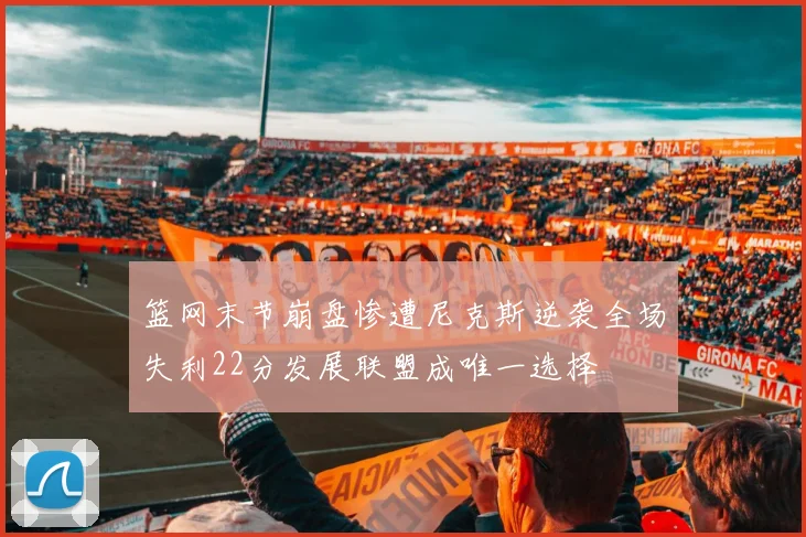 篮网末节崩盘惨遭尼克斯逆袭全场失利22分发展联盟成唯一选择